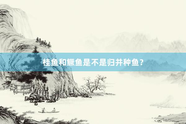 桂鱼和鳜鱼是不是归并种鱼？