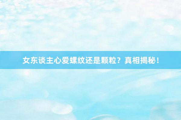 女东谈主心爱螺纹还是颗粒？真相揭秘！