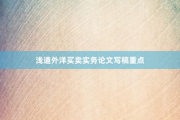 浅道外洋买卖实务论文写稿重点