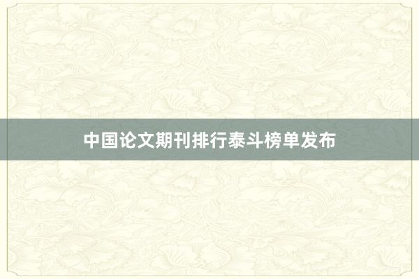 中国论文期刊排行泰斗榜单发布